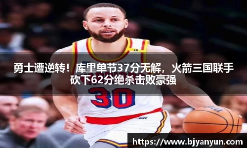 勇士遭逆转！库里单节37分无解，火箭三国联手砍下62分绝杀击败豪强