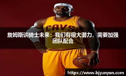 詹姆斯谈骑士未来：我们有很大潜力，需要加强团队配合