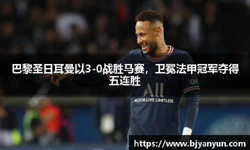 巴黎圣日耳曼以3-0战胜马赛，卫冕法甲冠军夺得五连胜