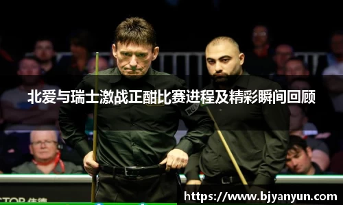 北爱与瑞士激战正酣比赛进程及精彩瞬间回顾