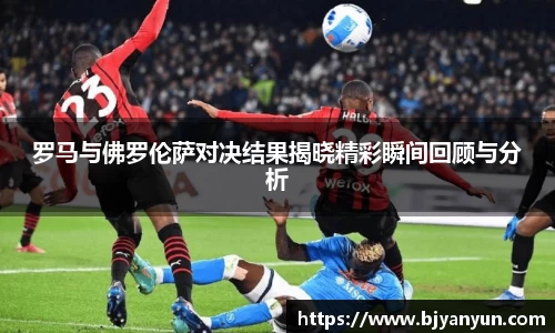 J9罗马与佛罗伦萨对决结果揭晓精彩瞬间回顾与分析